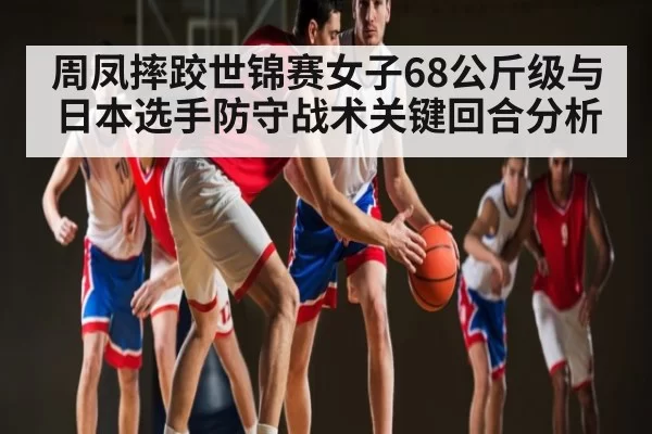周凤摔跤世锦赛女子68公斤级与日本选手防守战术关键回合分析