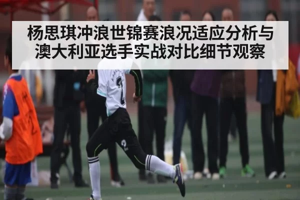 杨思琪冲浪世锦赛浪况适应分析与澳大利亚选手实战对比细节观察